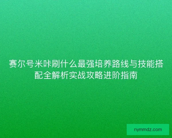 赛尔号米咔刷什么最强培养路线与技能搭配全解析实战攻略进阶指南