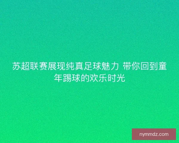苏超联赛展现纯真足球魅力 带你回到童年踢球的欢乐时光