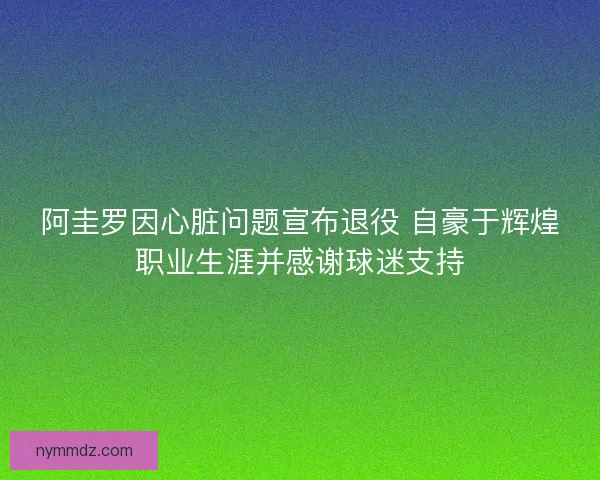 阿圭罗因心脏问题宣布退役 自豪于辉煌职业生涯并感谢球迷支持